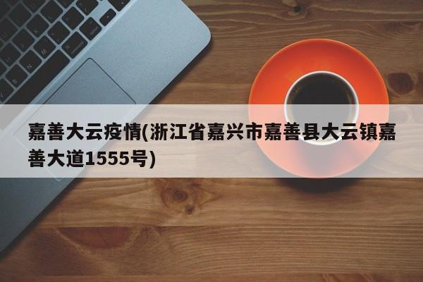 嘉善大云疫情(浙江省嘉兴市嘉善县大云镇嘉善大道1555号)