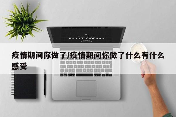 疫情期间你做了/疫情期间你做了什么有什么感受