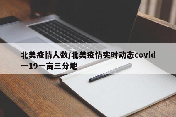 北美疫情人数/北美疫情实时动态covid一19一亩三分地
