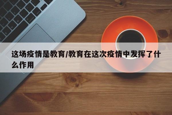 这场疫情是教育/教育在这次疫情中发挥了什么作用