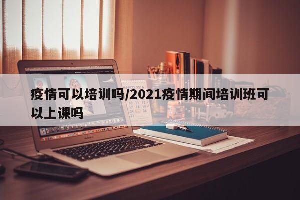 疫情可以培训吗/2021疫情期间培训班可以上课吗
