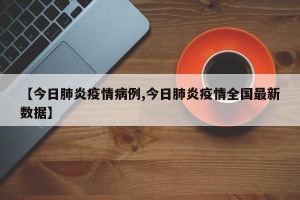 【今日肺炎疫情病例,今日肺炎疫情全国最新数据】