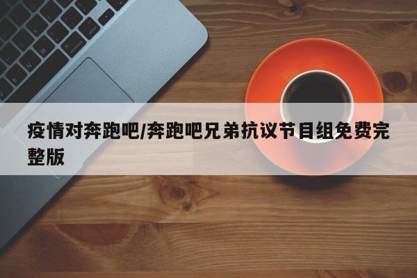 疫情对奔跑吧/奔跑吧兄弟抗议节目组免费完整版