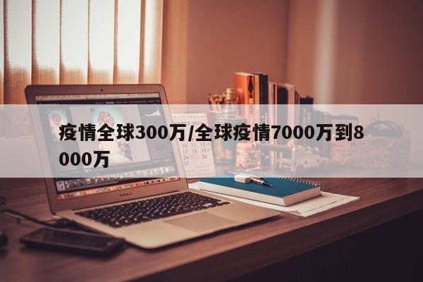 疫情全球300万/全球疫情7000万到8000万
