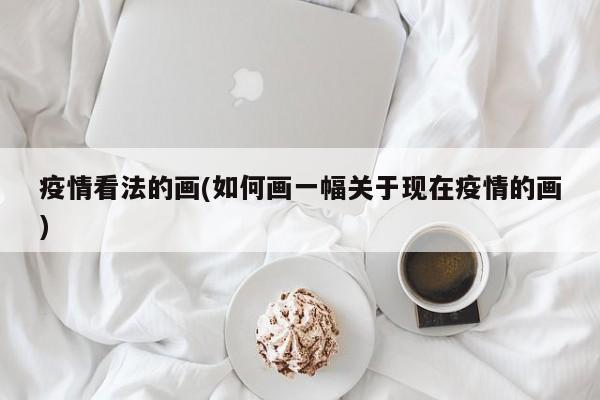 疫情看法的画(如何画一幅关于现在疫情的画)