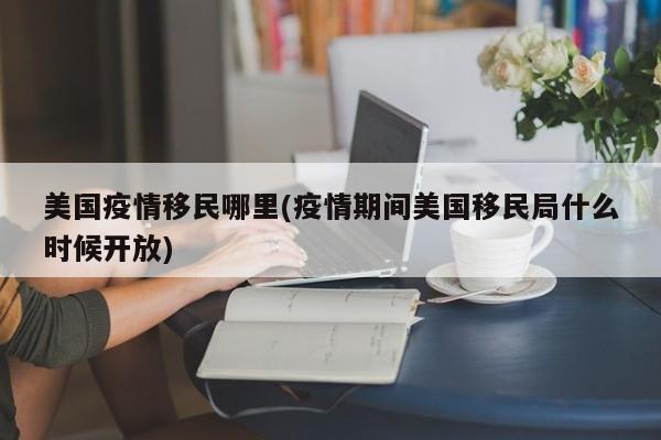 美国疫情移民哪里(疫情期间美国移民局什么时候开放)