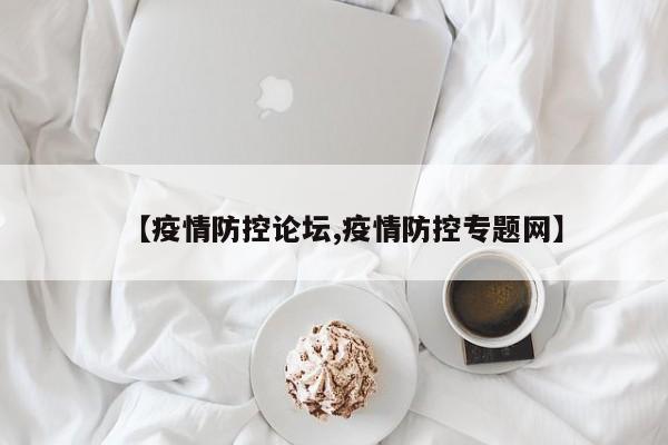 【疫情防控论坛,疫情防控专题网】