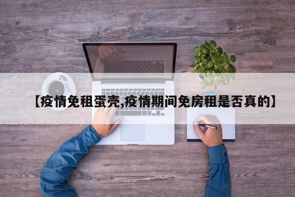 【疫情免租蛋壳,疫情期间免房租是否真的】