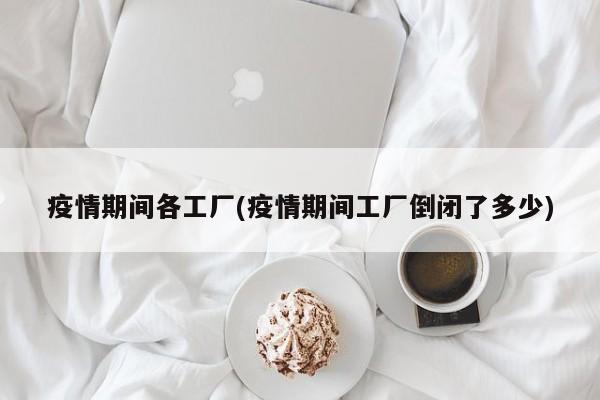 疫情期间各工厂(疫情期间工厂倒闭了多少)