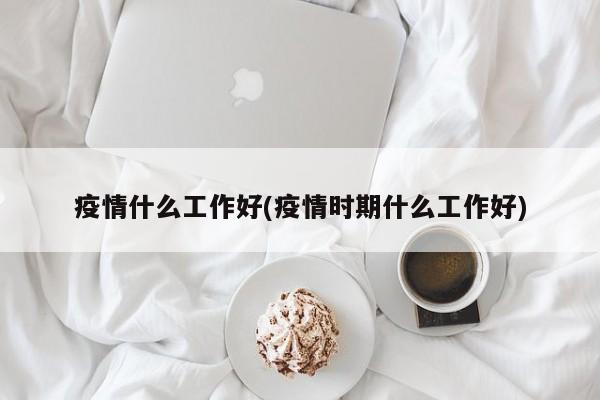 疫情什么工作好(疫情时期什么工作好)