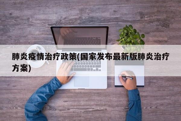 肺炎疫情治疗政策(国家发布最新版肺炎治疗方案)