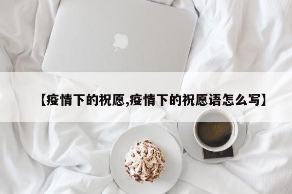 【疫情下的祝愿,疫情下的祝愿语怎么写】
