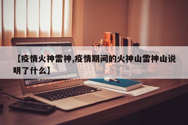 【疫情火神雷神,疫情期间的火神山雷神山说明了什么】