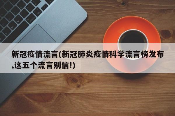 新冠疫情流言(新冠肺炎疫情科学流言榜发布,这五个流言别信!)