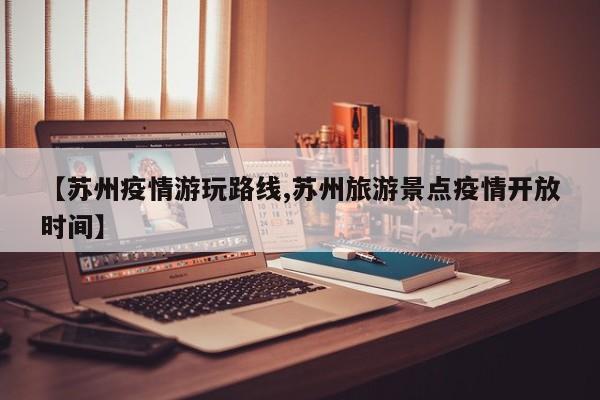 【苏州疫情游玩路线,苏州旅游景点疫情开放时间】