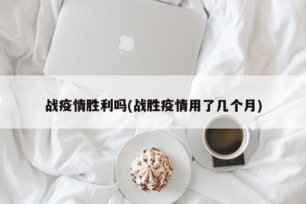 战疫情胜利吗(战胜疫情用了几个月)