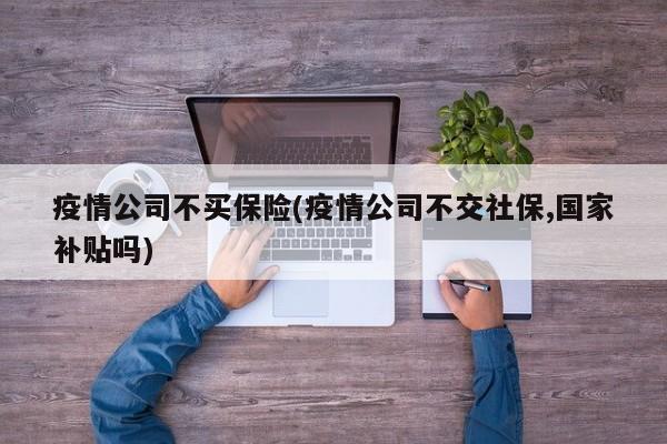 疫情公司不买保险(疫情公司不交社保,国家补贴吗)