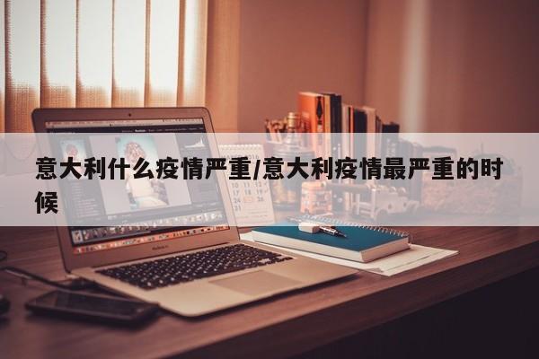 意大利什么疫情严重/意大利疫情最严重的时候