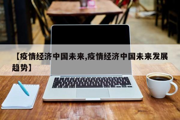 【疫情经济中国未来,疫情经济中国未来发展趋势】