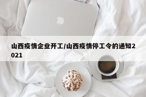 山西疫情企业开工/山西疫情停工令的通知2021