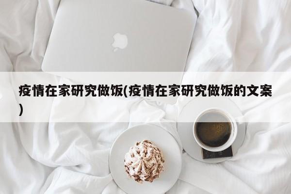 疫情在家研究做饭(疫情在家研究做饭的文案)