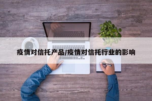 疫情对信托产品/疫情对信托行业的影响