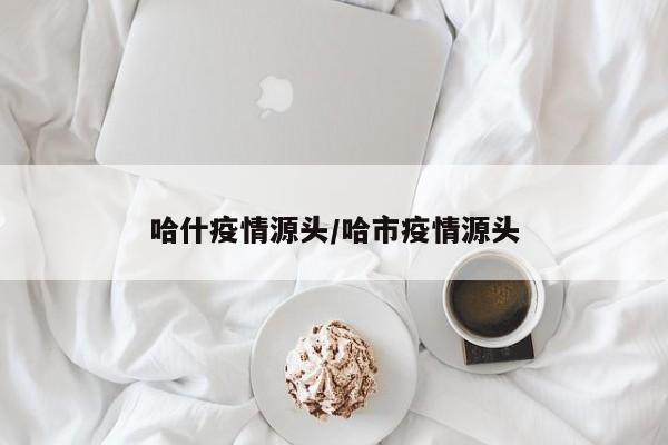 哈什疫情源头/哈市疫情源头
