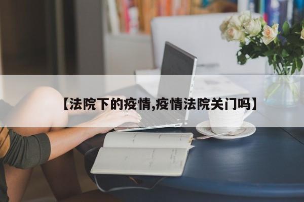 【法院下的疫情,疫情法院关门吗】