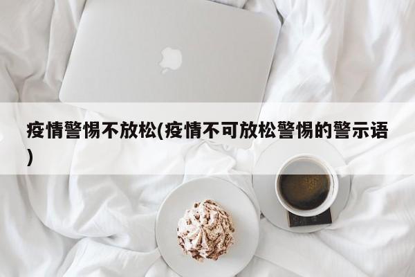 疫情警惕不放松(疫情不可放松警惕的警示语)