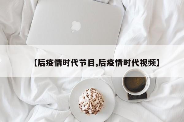 【后疫情时代节目,后疫情时代视频】