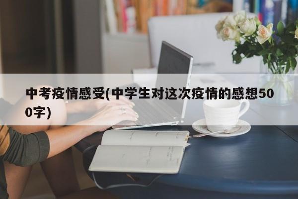 中考疫情感受(中学生对这次疫情的感想500字)