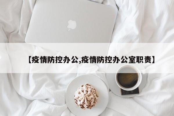 【疫情防控办公,疫情防控办公室职责】