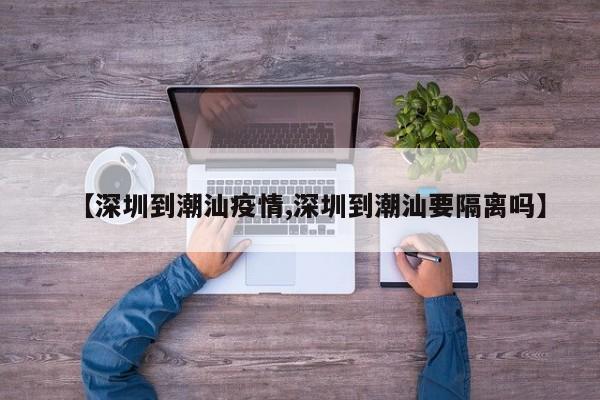 【深圳到潮汕疫情,深圳到潮汕要隔离吗】