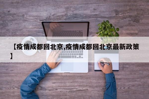 【疫情成都回北京,疫情成都回北京最新政策】
