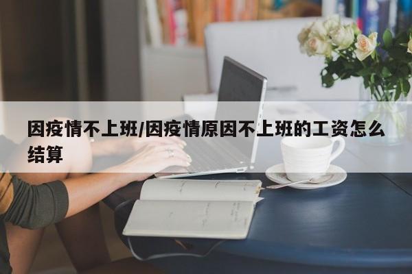 因疫情不上班/因疫情原因不上班的工资怎么结算