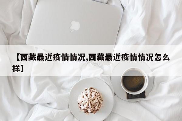 【西藏最近疫情情况,西藏最近疫情情况怎么样】