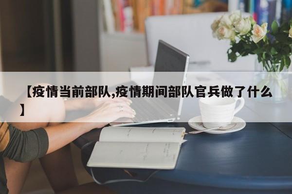 【疫情当前部队,疫情期间部队官兵做了什么】