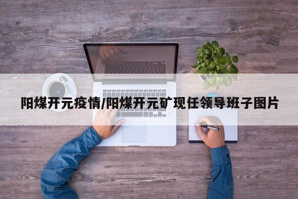 阳煤开元疫情/阳煤开元矿现任领导班子图片