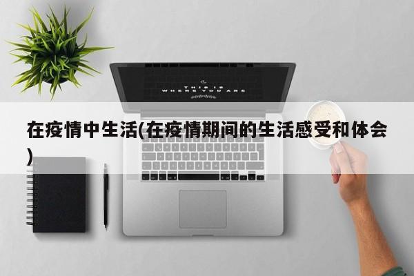 在疫情中生活(在疫情期间的生活感受和体会)