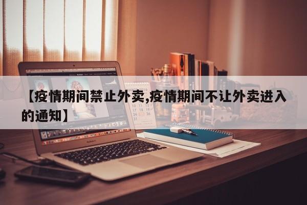 【疫情期间禁止外卖,疫情期间不让外卖进入的通知】