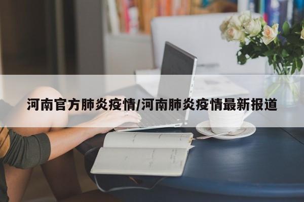 河南官方肺炎疫情/河南肺炎疫情最新报道