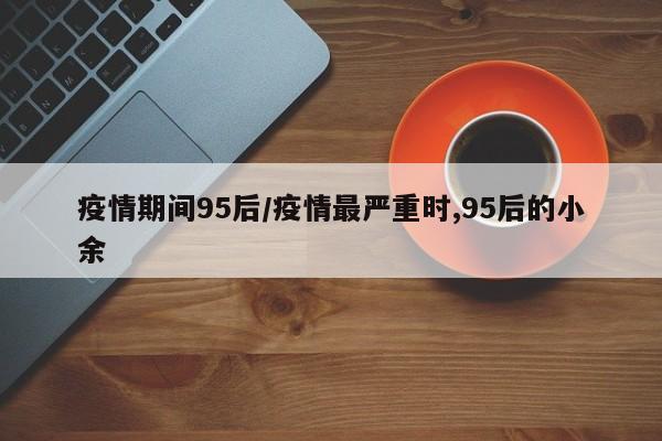 疫情期间95后/疫情最严重时,95后的小余