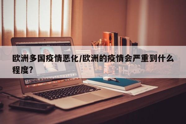 欧洲多国疫情恶化/欧洲的疫情会严重到什么程度?