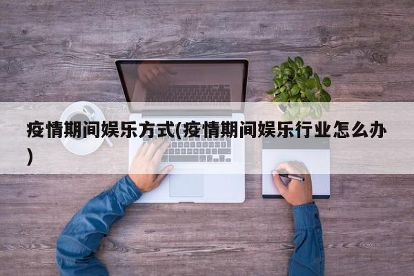 疫情期间娱乐方式(疫情期间娱乐行业怎么办)
