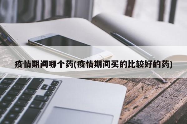 疫情期间哪个药(疫情期间买的比较好的药)