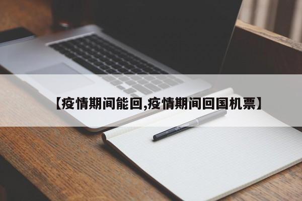 【疫情期间能回,疫情期间回国机票】