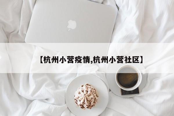 【杭州小营疫情,杭州小营社区】