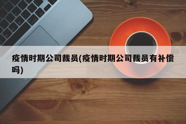疫情时期公司裁员(疫情时期公司裁员有补偿吗)
