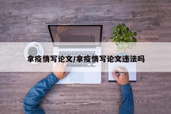 拿疫情写论文/拿疫情写论文违法吗