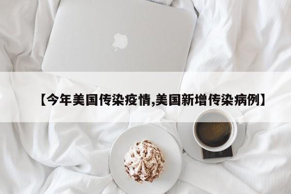 【今年美国传染疫情,美国新增传染病例】